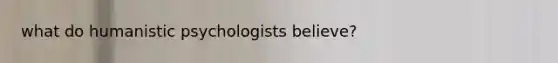 what do humanistic psychologists believe?