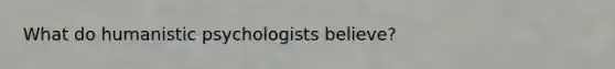 What do humanistic psychologists believe?