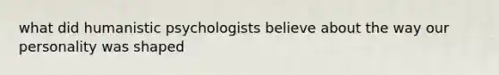 what did humanistic psychologists believe about the way our personality was shaped