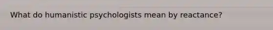 What do humanistic psychologists mean by reactance?