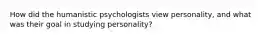 How did the humanistic psychologists view personality, and what was their goal in studying personality?