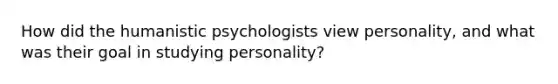 How did the humanistic psychologists view personality, and what was their goal in studying personality?