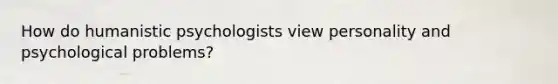 How do humanistic psychologists view personality and psychological problems?