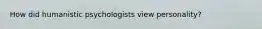 How did humanistic psychologists view personality?