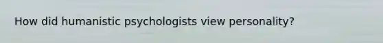 How did humanistic psychologists view personality?
