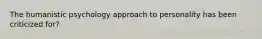 The humanistic psychology approach to personality has been criticized for?