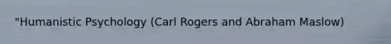 "Humanistic Psychology (Carl Rogers and Abraham Maslow)