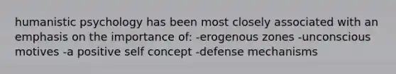 humanistic psychology has been most closely associated with an emphasis on the importance of: -erogenous zones -unconscious motives -a positive self concept -defense mechanisms