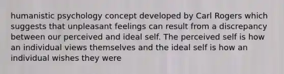 humanistic psychology concept developed by Carl Rogers which suggests that unpleasant feelings can result from a discrepancy between our perceived and ideal self. The perceived self is how an individual views themselves and the ideal self is how an individual wishes they were