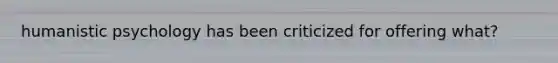 humanistic psychology has been criticized for offering what?