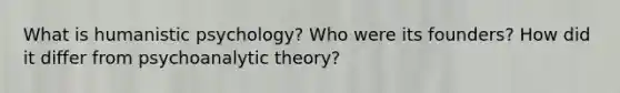 What is humanistic psychology? Who were its founders? How did it differ from psychoanalytic theory?