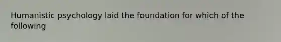 Humanistic psychology laid the foundation for which of the following