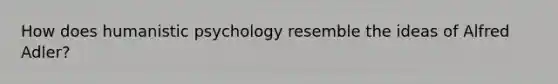How does humanistic psychology resemble the ideas of Alfred Adler?