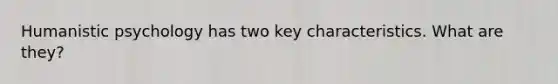Humanistic psychology has two key characteristics. What are they?