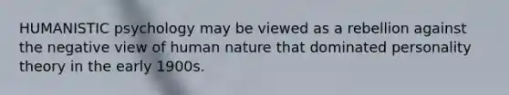 HUMANISTIC psychology may be viewed as a rebellion against the negative view of human nature that dominated personality theory in the early 1900s.