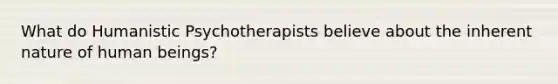 What do Humanistic Psychotherapists believe about the inherent nature of human beings?