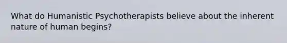 What do Humanistic Psychotherapists believe about the inherent nature of human begins?