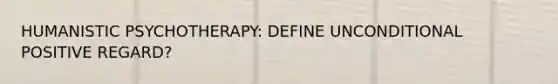 HUMANISTIC PSYCHOTHERAPY: DEFINE UNCONDITIONAL POSITIVE REGARD?