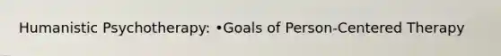 Humanistic Psychotherapy: •Goals of Person-Centered Therapy