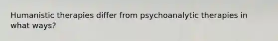 Humanistic therapies differ from psychoanalytic therapies in what ways?