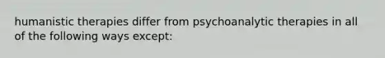 humanistic therapies differ from psychoanalytic therapies in all of the following ways except: