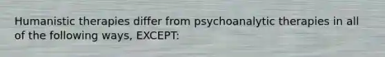 Humanistic therapies differ from psychoanalytic therapies in all of the following ways, EXCEPT: