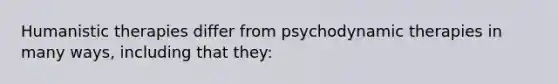 Humanistic therapies differ from psychodynamic therapies in many ways, including that they: