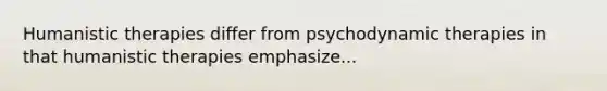 Humanistic therapies differ from psychodynamic therapies in that humanistic therapies emphasize...