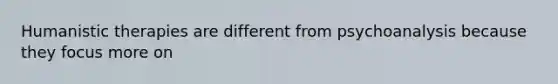 Humanistic therapies are different from psychoanalysis because they focus more on