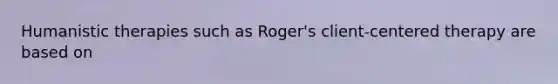 Humanistic therapies such as Roger's client-centered therapy are based on