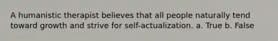 A humanistic therapist believes that all people naturally tend toward growth and strive for self-actualization. a. True b. False