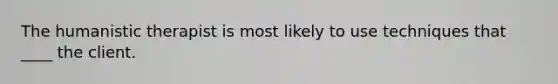 The humanistic therapist is most likely to use techniques that ____ the client.