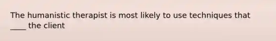 ​The humanistic therapist is most likely to use techniques that ____ the client