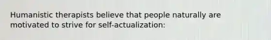 Humanistic therapists believe that people naturally are motivated to strive for self-actualization: