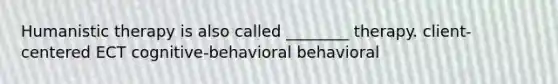 Humanistic therapy is also called ________ therapy. client-centered ECT cognitive-behavioral behavioral