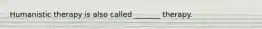 Humanistic therapy is also called _______ therapy.