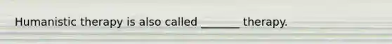 Humanistic therapy is also called _______ therapy.