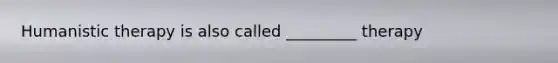 Humanistic therapy is also called _________ therapy