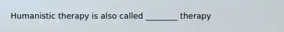 Humanistic therapy is also called ________ therapy
