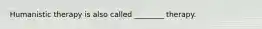 Humanistic therapy is also called ________ therapy.