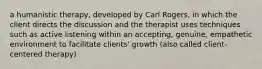 a humanistic therapy, developed by Carl Rogers, in which the client directs the discussion and the therapist uses techniques such as active listening within an accepting, genuine, empathetic environment to facilitate clients' growth (also called client-centered therapy)