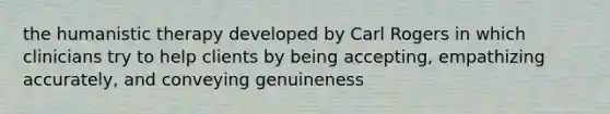 the humanistic therapy developed by Carl Rogers in which clinicians try to help clients by being accepting, empathizing accurately, and conveying genuineness