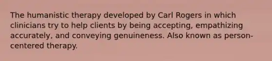 The humanistic therapy developed by Carl Rogers in which clinicians try to help clients by being accepting, empathizing accurately, and conveying genuineness. Also known as person-centered therapy.