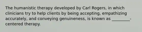 The humanistic therapy developed by Carl Rogers, in which clinicians try to help clients by being accepting, empathizing accurately, and conveying genuineness, is known as _________-centered therapy.