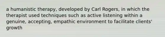 a humanistic therapy, developed by Carl Rogers, in which the therapist used techniques such as active listening within a genuine, accepting, empathic environment to facilitate clients' growth