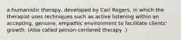 a humanistic therapy, developed by Carl Rogers, in which the therapist uses techniques such as active listening within an accepting, genuine, empathic environment to facilitate clients' growth. (Also called person-centered therapy .)