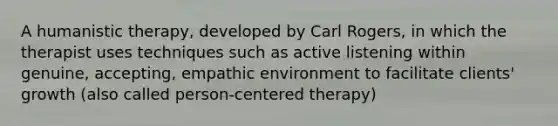 A humanistic therapy, developed by Carl Rogers, in which the therapist uses techniques such as active listening within genuine, accepting, empathic environment to facilitate clients' growth (also called person-centered therapy)