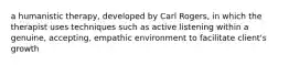 a humanistic therapy, developed by Carl Rogers, in which the therapist uses techniques such as active listening within a genuine, accepting, empathic environment to facilitate client's growth