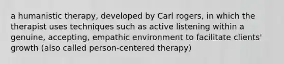 a humanistic therapy, developed by Carl rogers, in which the therapist uses techniques such as active listening within a genuine, accepting, empathic environment to facilitate clients' growth (also called person-centered therapy)