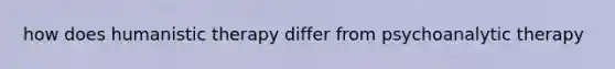 how does humanistic therapy differ from psychoanalytic therapy